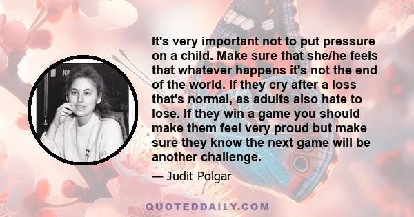 It's very important not to put pressure on a child. Make sure that she/he feels that whatever happens it's not the end of the world. If they cry after a loss that's normal, as adults also hate to lose. If they win a