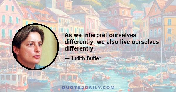 As we interpret ourselves differently, we also live ourselves differently.