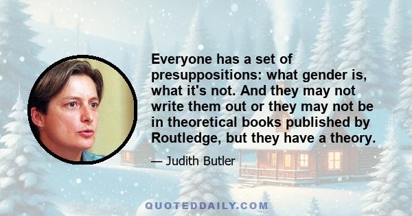 Everyone has a set of presuppositions: what gender is, what it's not. And they may not write them out or they may not be in theoretical books published by Routledge, but they have a theory.