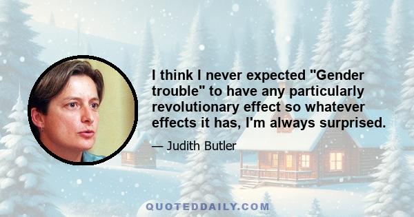 I think I never expected Gender trouble to have any particularly revolutionary effect so whatever effects it has, I'm always surprised.