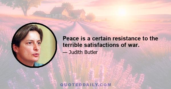 Peace is a certain resistance to the terrible satisfactions of war.