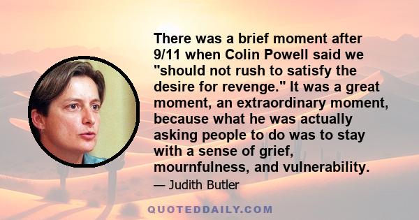 There was a brief moment after 9/11 when Colin Powell said we should not rush to satisfy the desire for revenge. It was a great moment, an extraordinary moment, because what he was actually asking people to do was to