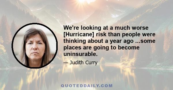 We're looking at a much worse [Hurricane] risk than people were thinking about a year ago ...some places are going to become uninsurable.
