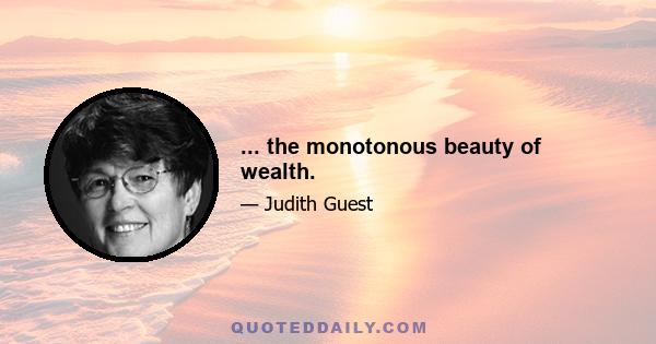 ... the monotonous beauty of wealth.