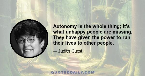 Autonomy is the whole thing; it's what unhappy people are missing. They have given the power to run their lives to other people.