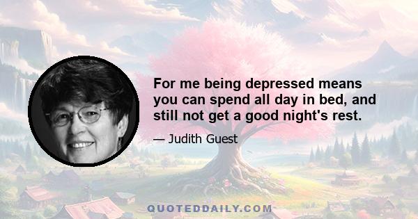 For me being depressed means you can spend all day in bed, and still not get a good night's rest.