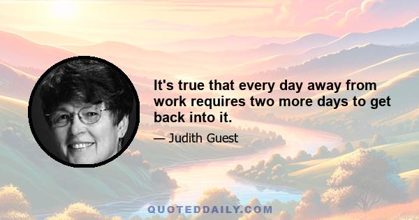 It's true that every day away from work requires two more days to get back into it.