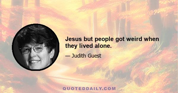 Jesus but people got weird when they lived alone.