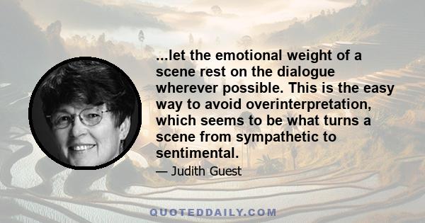 ...let the emotional weight of a scene rest on the dialogue wherever possible. This is the easy way to avoid overinterpretation, which seems to be what turns a scene from sympathetic to sentimental.