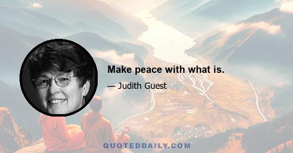 Make peace with what is.