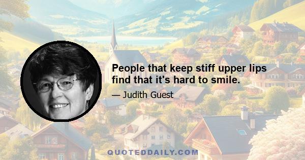 People that keep stiff upper lips find that it's hard to smile.