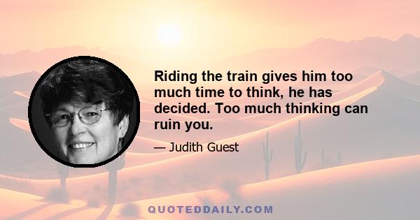 Riding the train gives him too much time to think, he has decided. Too much thinking can ruin you.