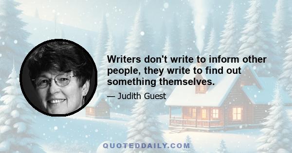 Writers don't write to inform other people, they write to find out something themselves.