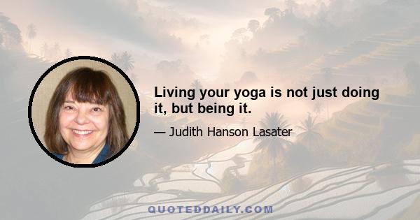 Living your yoga is not just doing it, but being it.