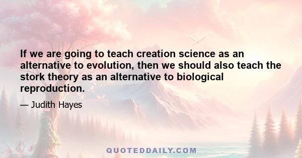 If we are going to teach creation science as an alternative to evolution, then we should also teach the stork theory as an alternative to biological reproduction.