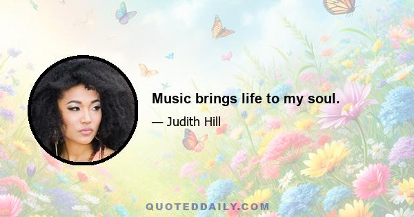 Music brings life to my soul.