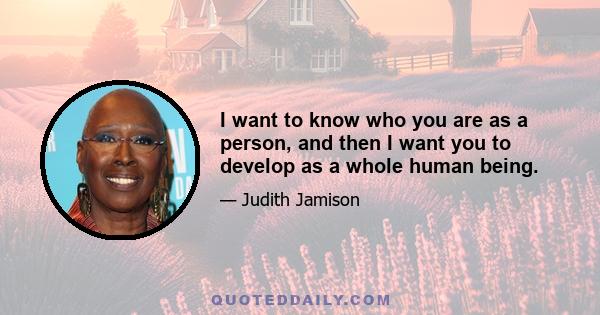 I want to know who you are as a person, and then I want you to develop as a whole human being.
