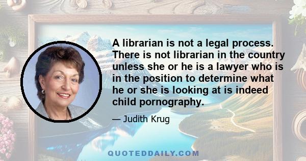 A librarian is not a legal process. There is not librarian in the country unless she or he is a lawyer who is in the position to determine what he or she is looking at is indeed child pornography.