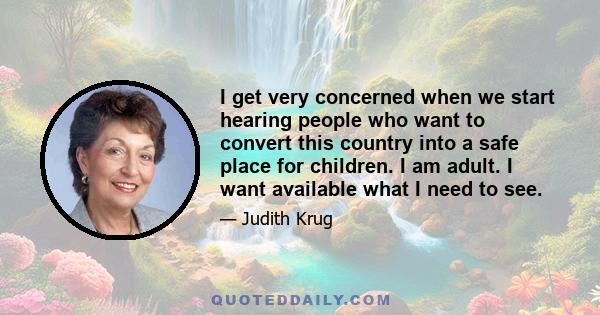 I get very concerned when we start hearing people who want to convert this country into a safe place for children. I am adult. I want available what I need to see.