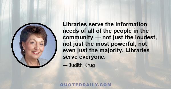 Libraries serve the information needs of all of the people in the community — not just the loudest, not just the most powerful, not even just the majority. Libraries serve everyone.