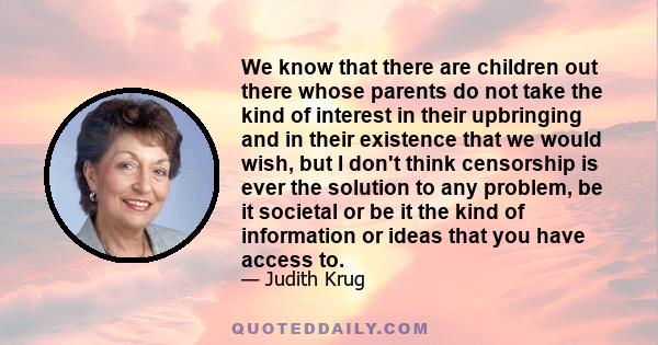 We know that there are children out there whose parents do not take the kind of interest in their upbringing and in their existence that we would wish, but I don't think censorship is ever the solution to any problem,