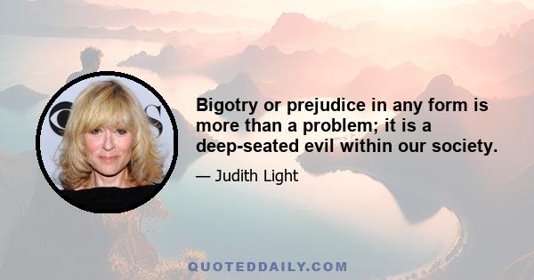 Bigotry or prejudice in any form is more than a problem; it is a deep-seated evil within our society.