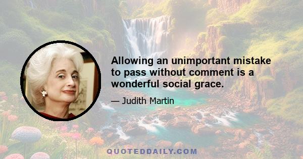 Allowing an unimportant mistake to pass without comment is a wonderful social grace.