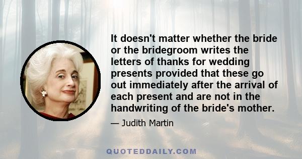 It doesn't matter whether the bride or the bridegroom writes the letters of thanks for wedding presents provided that these go out immediately after the arrival of each present and are not in the handwriting of the