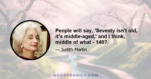 People will say, 'Seventy isn't old, it's middle-aged,' and I think, middle of what - 140?