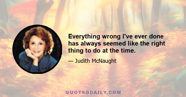 Everything wrong I've ever done has always seemed like the right thing to do at the time.