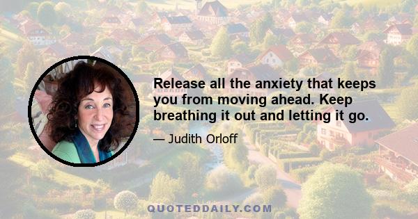 Release all the anxiety that keeps you from moving ahead. Keep breathing it out and letting it go.