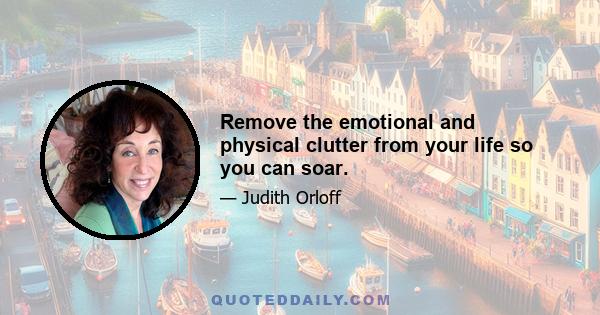 Remove the emotional and physical clutter from your life so you can soar.