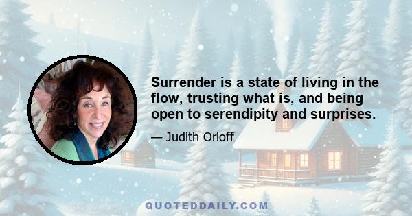 Surrender is a state of living in the flow, trusting what is, and being open to serendipity and surprises.