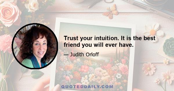 Trust your intuition. It is the best friend you will ever have.