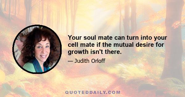 Your soul mate can turn into your cell mate if the mutual desire for growth isn't there.