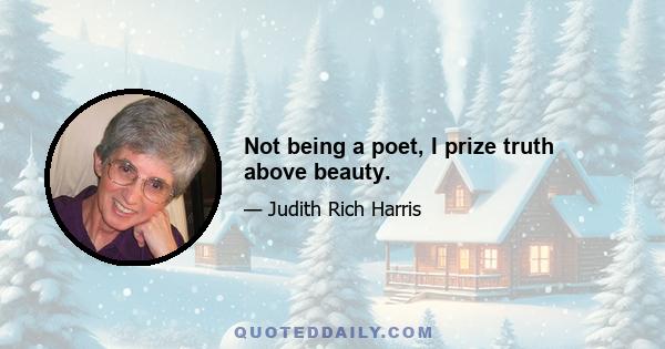 Not being a poet, I prize truth above beauty.