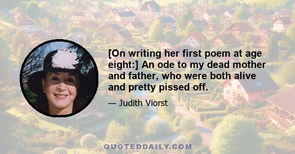 [On writing her first poem at age eight:] An ode to my dead mother and father, who were both alive and pretty pissed off.