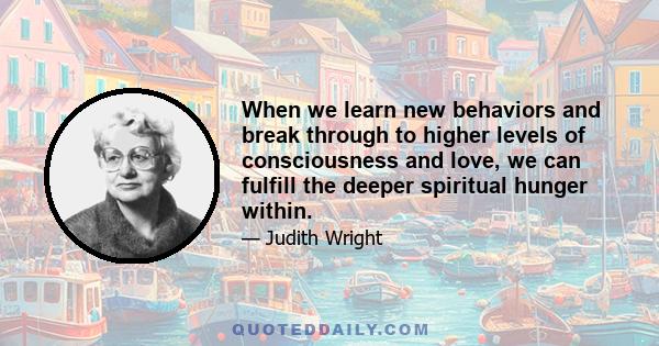 When we learn new behaviors and break through to higher levels of consciousness and love, we can fulfill the deeper spiritual hunger within.