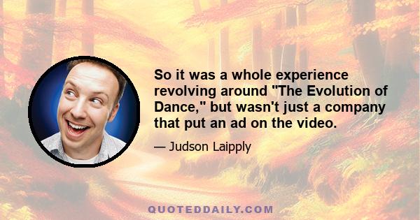 So it was a whole experience revolving around The Evolution of Dance, but wasn't just a company that put an ad on the video.