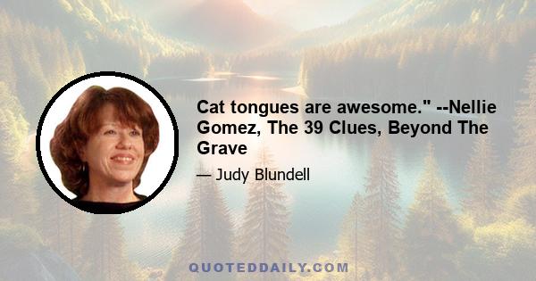 Cat tongues are awesome. --Nellie Gomez, The 39 Clues, Beyond The Grave