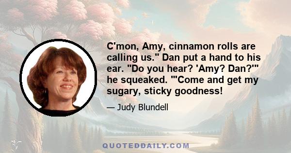 C'mon, Amy, cinnamon rolls are calling us. Dan put a hand to his ear. Do you hear? 'Amy? Dan?' he squeaked. 'Come and get my sugary, sticky goodness!