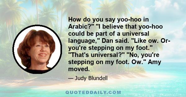 How do you say yoo-hoo in Arabic? I believe that yoo-hoo could be part of a universal language, Dan said. Like ow. Or- you're stepping on my foot. That's universal? No, you're stepping on my foot. Ow. Amy moved.