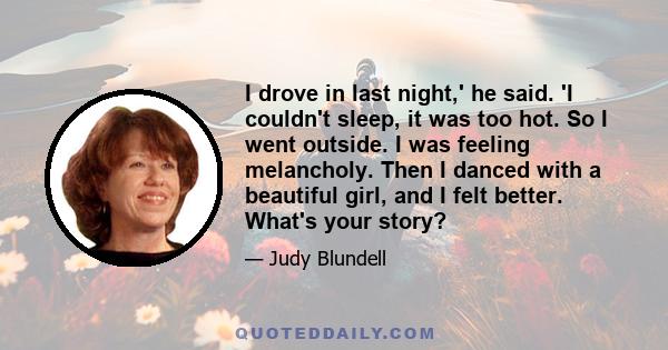 I drove in last night,' he said. 'I couldn't sleep, it was too hot. So I went outside. I was feeling melancholy. Then I danced with a beautiful girl, and I felt better. What's your story?