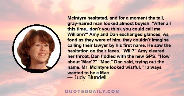 McIntyre hesitated, and for a moment the tall, gray-haired man looked almost boyish. After all this time...don't you think you could call me William? Amy and Dan exchanged glances. As fond as they were of him, they