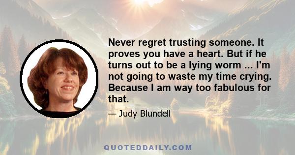 Never regret trusting someone. It proves you have a heart. But if he turns out to be a lying worm ... I'm not going to waste my time crying. Because I am way too fabulous for that.