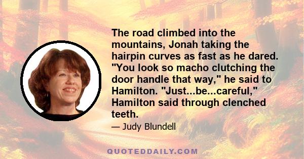 The road climbed into the mountains, Jonah taking the hairpin curves as fast as he dared. You look so macho clutching the door handle that way, he said to Hamilton. Just...be...careful, Hamilton said through clenched