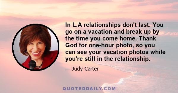 In L.A relationships don't last. You go on a vacation and break up by the time you come home. Thank God for one-hour photo, so you can see your vacation photos while you're still in the relationship.