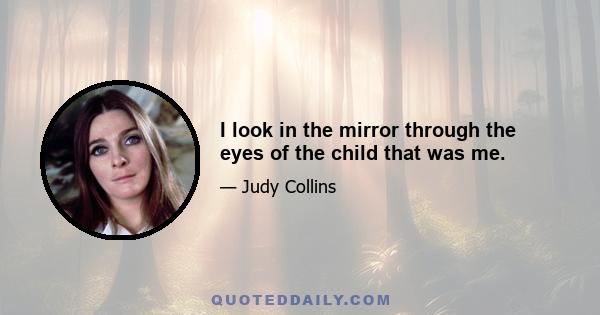 I look in the mirror through the eyes of the child that was me.