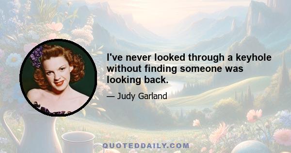 I've never looked through a keyhole without finding someone was looking back.