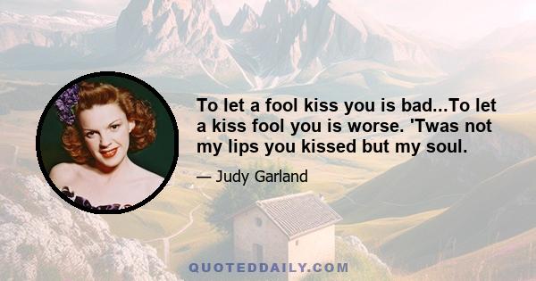 To let a fool kiss you is bad...To let a kiss fool you is worse. 'Twas not my lips you kissed but my soul.